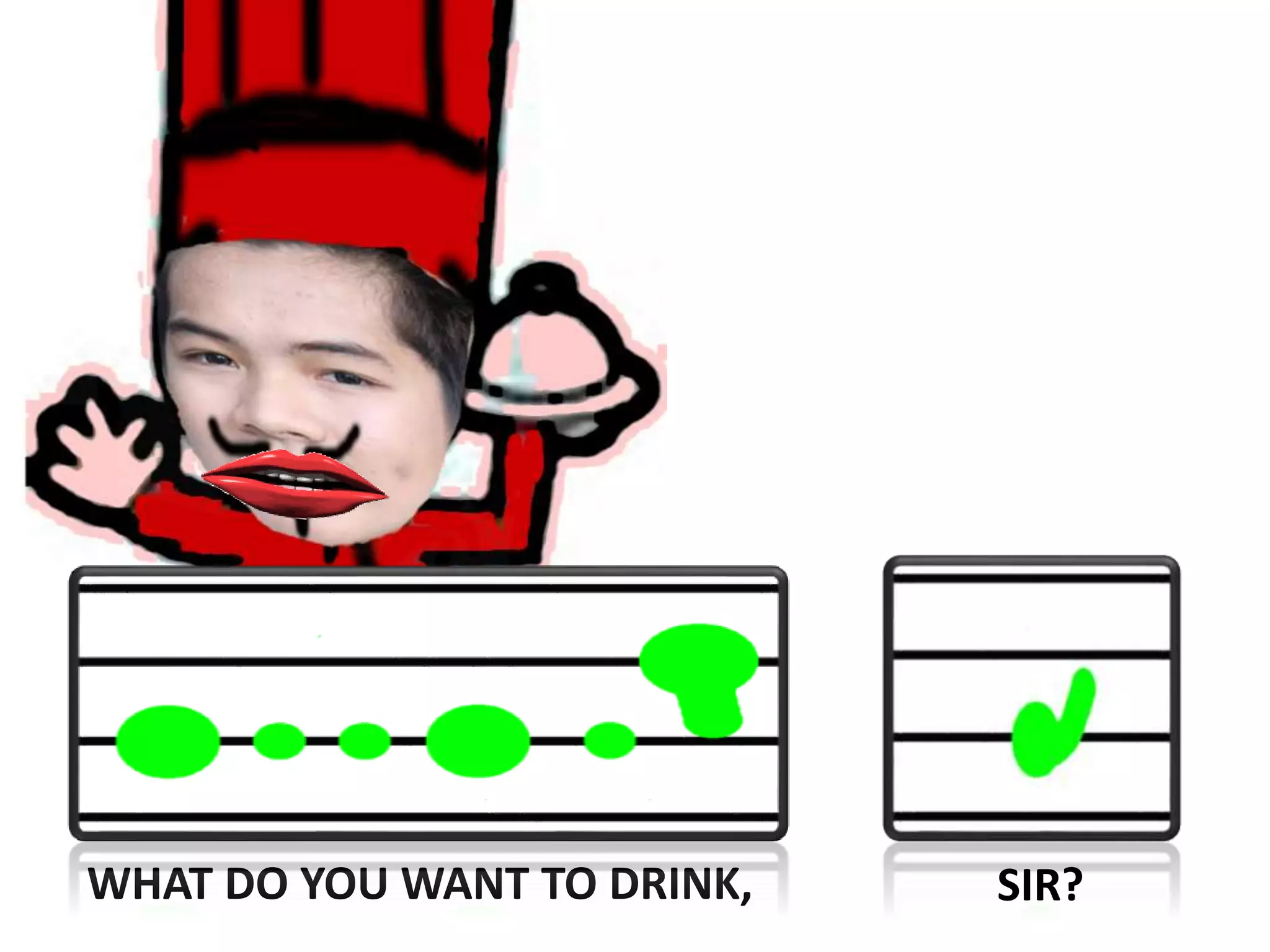 WHAT DO YOU WANT TO DRINK, SIR?
 