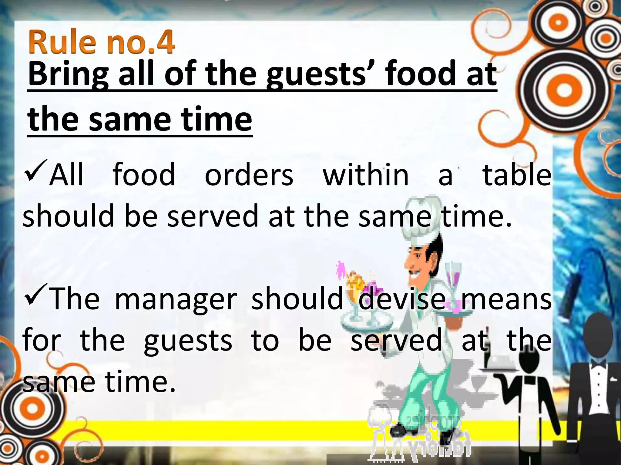 Bring all of the guests’ food at
the same time
All food orders within a table
should be served at the same time.
The manager should devise means
for the guests to be served at the
same time.
 