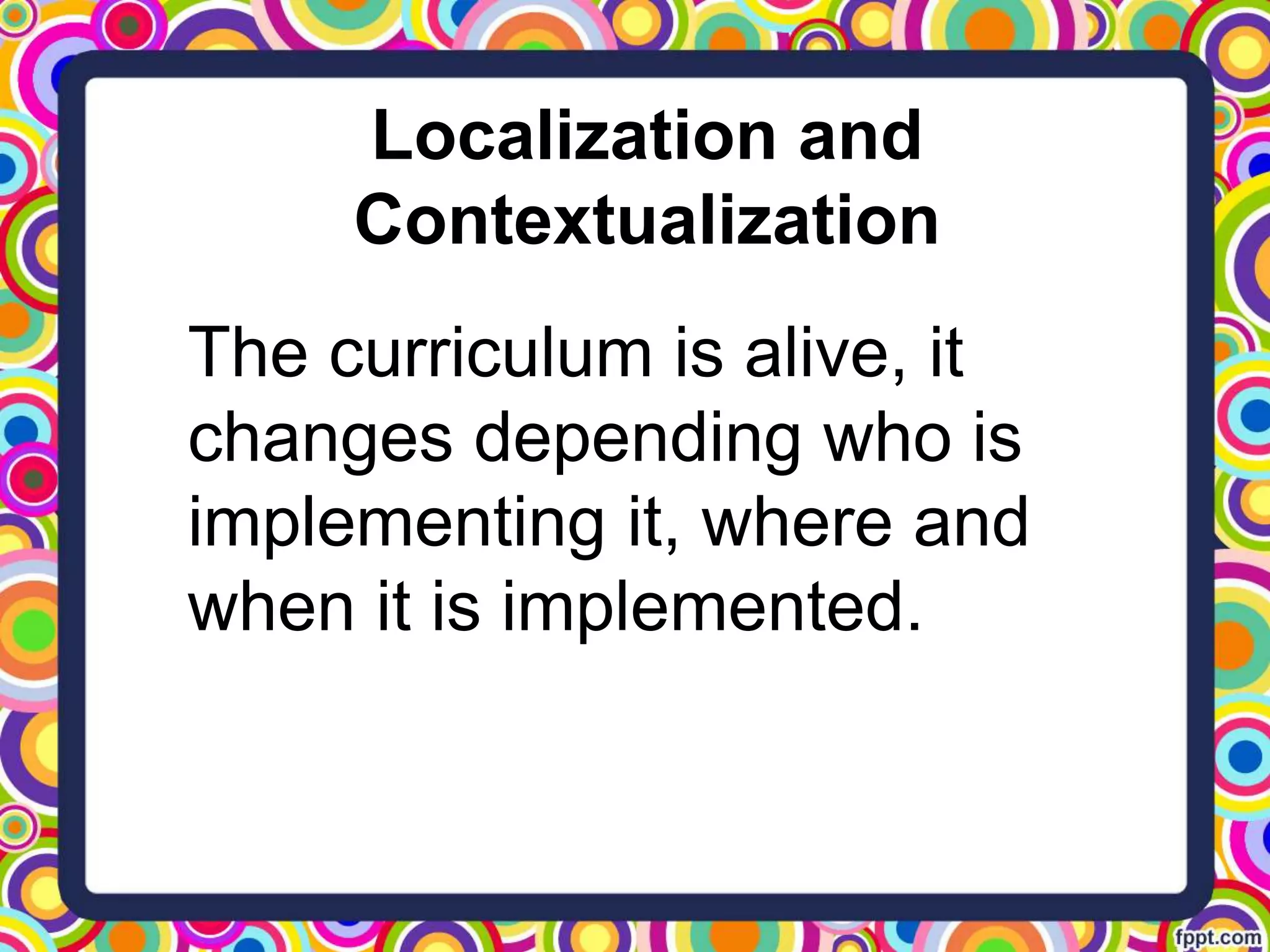 Localization and
Contextualization
The curriculum is alive, it
changes depending who is
implementing it, where and
when it is implemented.
 