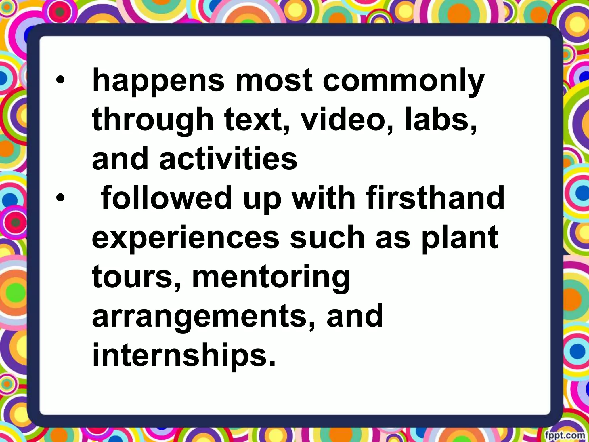 • happens most commonly
through text, video, labs,
and activities
• followed up with firsthand
experiences such as plant
tours, mentoring
arrangements, and
internships.
 