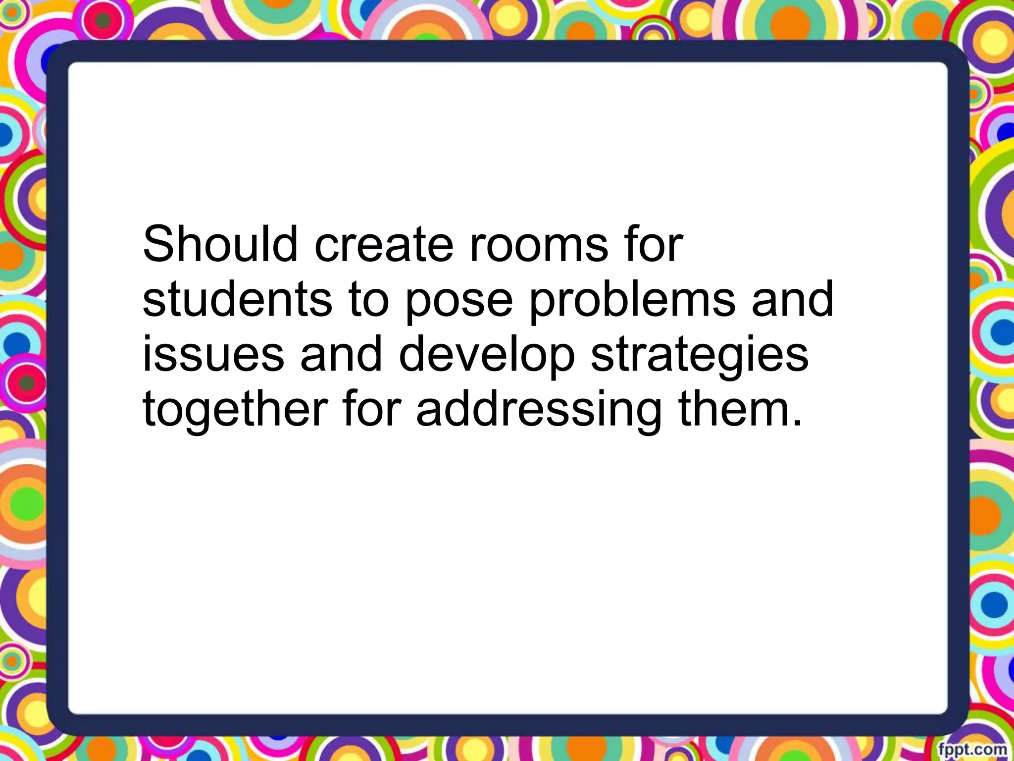 Should create rooms for
students to pose problems and
issues and develop strategies
together for addressing them.
 