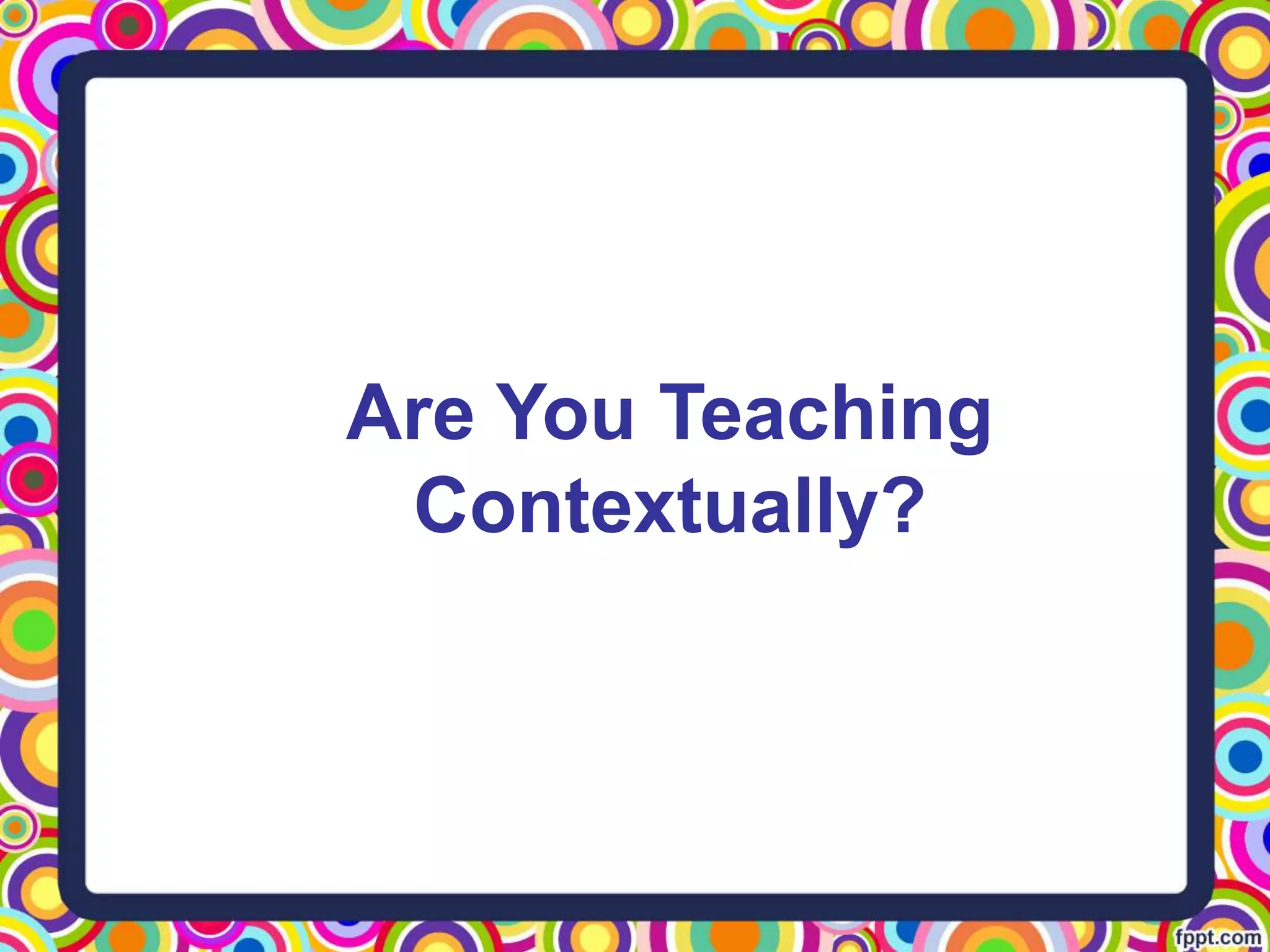 Are You Teaching
Contextually?
 