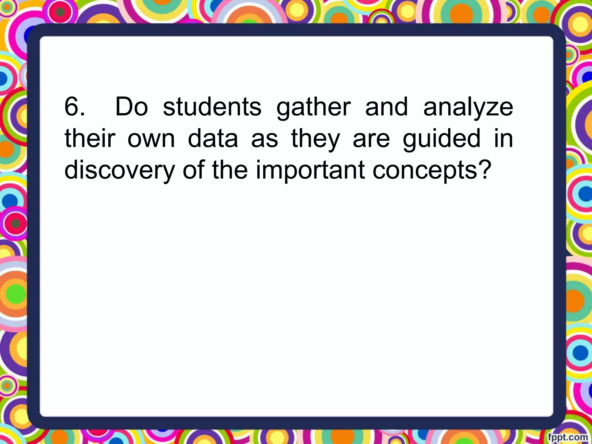 6. Do students gather and analyze
their own data as they are guided in
discovery of the important concepts?
 