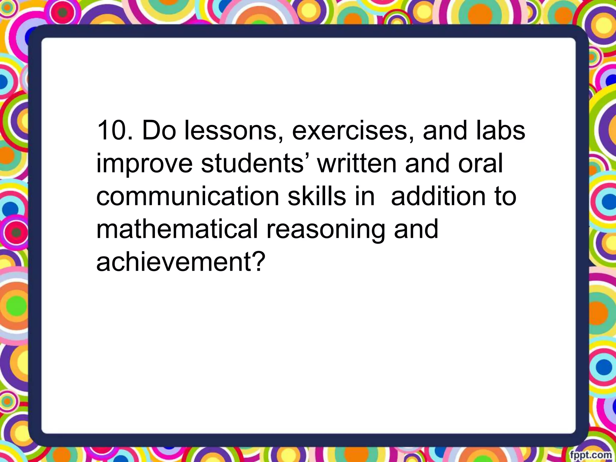 10. Do lessons, exercises, and labs
improve students’ written and oral
communication skills in addition to
mathematical reasoning and
achievement?
 