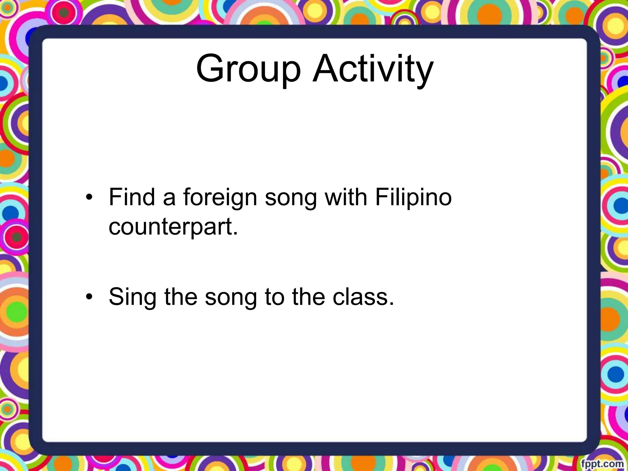 Group Activity
• Find a foreign song with Filipino
counterpart.
• Sing the song to the class.
 