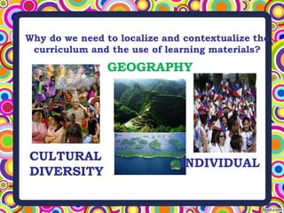 Why do we need to localize and contextualize the
curriculum and the use of learning materials?
CULTURAL
DIVERSITY
GEOGRAPHY
INDIVIDUAL
 