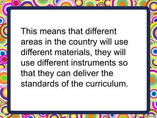 This means that different
areas in the country will use
different materials, they will
use different instruments so
that they can deliver the
standards of the curriculum.
 
