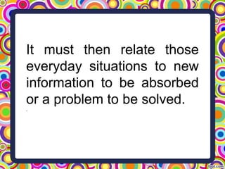 It must then relate those
everyday situations to new
information to be absorbed
or a problem to be solved.
.
 