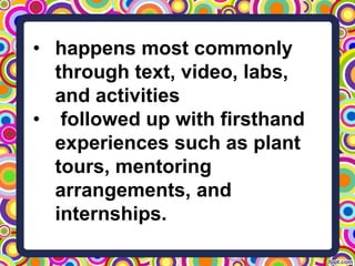 • happens most commonly
through text, video, labs,
and activities
• followed up with firsthand
experiences such as plant
tours, mentoring
arrangements, and
internships.
 