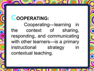 COOPERATING:
Cooperating—learning in
the context of sharing,
responding, and communicating
with other learners—is a primary
instructional strategy in
contextual teaching.
 