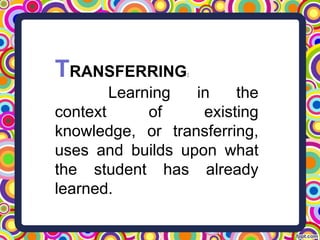 TRANSFERRING:
Learning in the
context of existing
knowledge, or transferring,
uses and builds upon what
the student has already
learned.
 