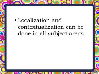 • Localization and
contextualization can be
done in all subject areas
 