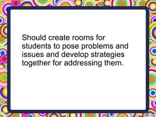 Should create rooms for
students to pose problems and
issues and develop strategies
together for addressing them.
 