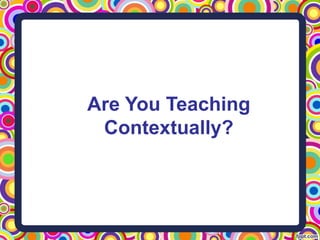 Are You Teaching
Contextually?
 