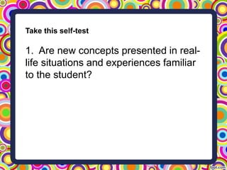 Take this self-test
1. Are new concepts presented in real-
life situations and experiences familiar
to the student?
 