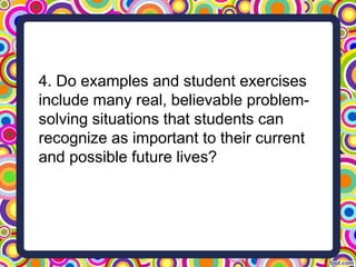 4. Do examples and student exercises
include many real, believable problem-
solving situations that students can
recognize as important to their current
and possible future lives?
 