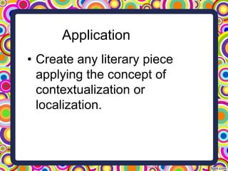 Application
• Create any literary piece
applying the concept of
contextualization or
localization.
 