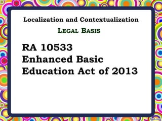 Localization and Contextualization
RA 10533
Enhanced Basic
Education Act of 2013
LEGAL BASIS
 