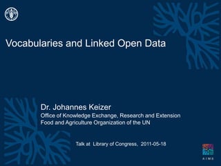 Vocabularies and Linked Open Data Dr. Johannes Keizer Office ofKnowledge Exchange, Research and Extension Food andAgricultureOrganizationofthe UN Talk at  Library ofCongress,  2011-05-18 