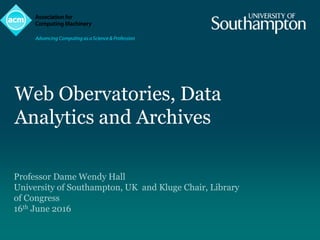Web Obervatories, Data
Analytics and Archives
Professor Dame Wendy Hall
University of Southampton, UK and Kluge Chair, Library
of Congress
16th June 2016
 
