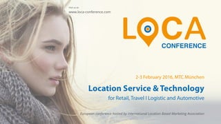 Location Service & Technology
for Retail, Logistics, Travel I Aviation
European conference hosted by international Location Based Marketing Association
2-3 February 2016, MTC München
Visit us at:
www.loca-conference.com
 