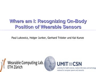 Where am I: Recognizing On-Body
 Position of Wearable Sensors

Paul Lukowicz, Holger Junker, Gerhard Tröster und Kai Kunze