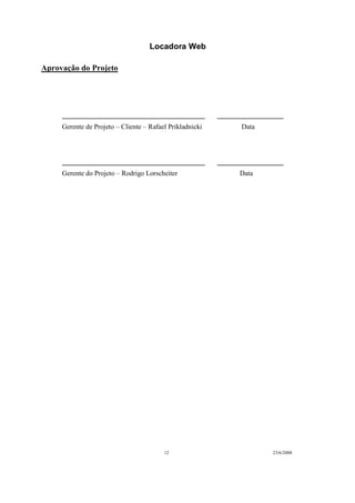 Locadora Web
12 23/6/2008
Aprovação do Projeto
_________________________________________ ___________________
Gerente de Projeto – Cliente – Rafael Prikladnicki Data
_________________________________________ ___________________
Gerente do Projeto – Rodrigo Lorscheiter Data
 