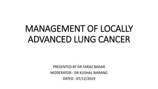 MANAGEMENT OF LOCALLY
ADVANCED LUNG CANCER
PRESENTED BY DR FARAZ BADAR
MODERATOR : DR KUSHAL NARANG
DATED : 07/12/2019
 