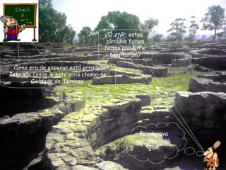 Ó  stôr,  estes círculos foram feitos por E.T’s, Não foram? Como era de esperar está errado. Isto são casas, e este sítio chama-se Cividade de Terroso. Eu adorava ter uma casa igual. 