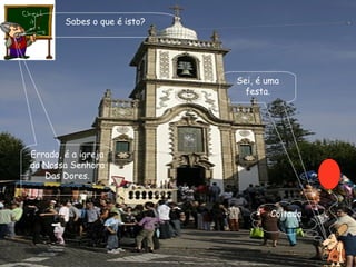 Sabes o que é isto? Sei, é uma festa. Errado, é a igreja da Nossa Senhora Das Dores. Coitada 