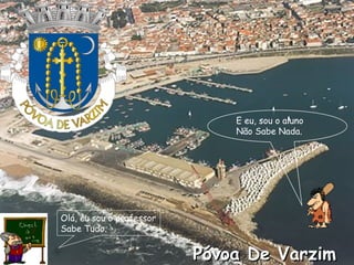 Póvoa De Varzim Olá, eu sou o professor Sabe Tudo. E eu, sou o aluno Não Sabe Nada. 