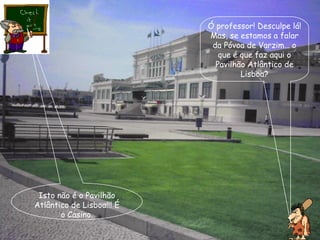 Ó professor! Desculpe lá! Mas, se estamos a falar da Póvoa de Varzim… o que é que faz aqui o Pavilhão Atlântico de Lisboa? Isto não é o Pavilhão Atlântico de Lisboa!!! É o Casino. 