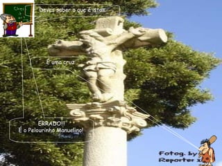 Deves saber o que é isto… É uma cruz . ERRADO!!! É o Pelourinho Manuelino! . 