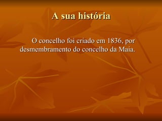 A sua história O concelho foi criado em 1836, por desmembramento do concelho da Maia. 