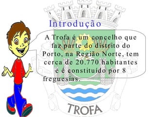 Introdução A Trofa é um concelho que faz parte do distrito do Porto, na Região Norte, tem cerca de 20.770 habitantes e é constituído por 8 freguesias.  