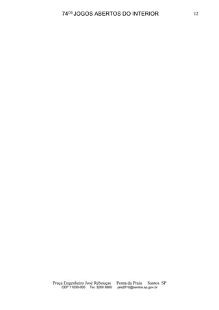 74OS JOGOS ABERTOS DO INTERIOR                                 12




Praça Engenheiro José Rebouças       Ponta da Praia    Santos SP
    CEP 11030-000   Tel. 3269 8860   jais2010@santos.sp.gov.br
 