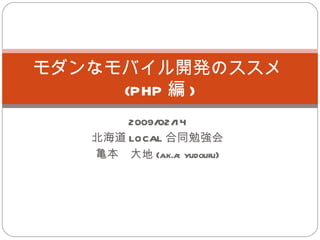 2009/02/14 北海道 LOCAL 合同勉強会 亀本　大地 (a.k.a: yudoufu) モダンなモバイル開発のススメ  (PHP 編 ) 