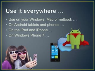 •   Use on your Windows, Mac or netbook …
•   On Android tablets and phones …
•   On the iPad and iPhone …
•   On Windows Phone 7 …
 