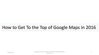 How to Get To the Top of Google Maps in 2016
04-10-2016
All Rights Reserved. Copyright (c)MERITAS CORPORATION By
Haris Hamsa
1
 