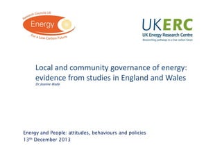 Click to add title

Local and community governance of energy:
evidence from studies in England and Wales
Dr Joanne Wade

Energy and People: attitudes, behaviours and policies
13th December 2013

 