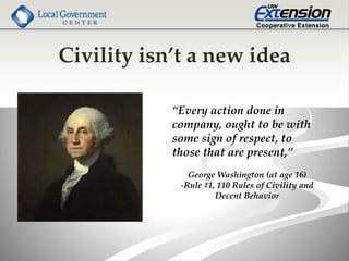 Civility isn’t a new idea
“Every action done in
company, ought to be with
some sign of respect, to
those that are present,”
George Washington (at age 16)
-Rule #1, 110 Rules of Civility and
Decent Behavior
 