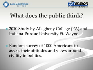 What does the public think?
 2010 Study by Allegheny College (PA) and
Indiana-Purdue University Ft. Wayne
 Random survey of 1000 Americans to
assess their attitudes and views around
civility in politics.
 