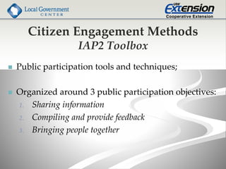 Citizen Engagement Methods
IAP2 Toolbox
 Public participation tools and techniques;
 Organized around 3 public participation objectives:
1. Sharing information
2. Compiling and provide feedback
3. Bringing people together
 