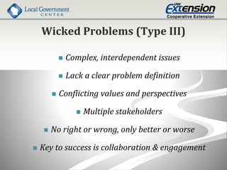Wicked Problems (Type III)
 Complex, interdependent issues
 Lack a clear problem definition
 Conflicting values and perspectives
 Multiple stakeholders
 No right or wrong, only better or worse
 Key to success is collaboration & engagement
 