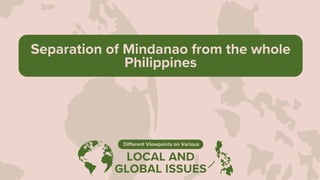 LOCAL AND
GLOBAL ISSUES
Different Viewpoints on Various
Separation of Mindanao from the whole
Philippines
 