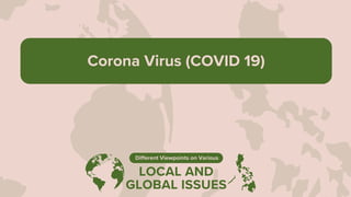 LOCAL AND
GLOBAL ISSUES
Different Viewpoints on Various
Corona Virus (COVID 19)
 