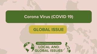 LOCAL AND
GLOBAL ISSUES
Different Viewpoints on Various
Corona Virus (COVID 19)
GLOBAL ISSUE
 