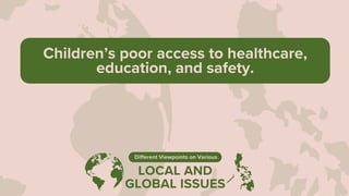 LOCAL AND
GLOBAL ISSUES
Different Viewpoints on Various
Children’s poor access to healthcare,
education, and safety.
 