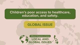 LOCAL AND
GLOBAL ISSUES
Different Viewpoints on Various
Children’s poor access to healthcare,
education, and safety.
GLOBAL ISSUE
 