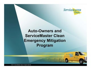 Auto-Owners
                                Auto Owners and
                              ServiceMaster Clean
                              Emergency Miti ti
                              E          Mitigation
                                    Program



© 2011 ServiceMaster Clean. All rights reserved.
 